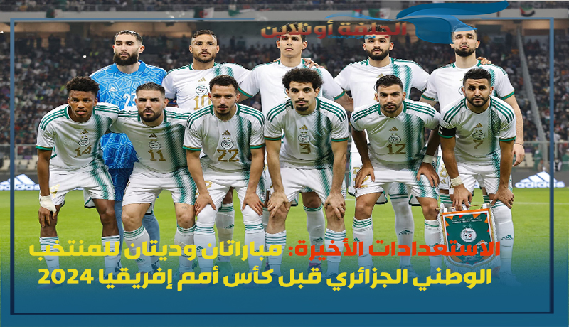 الاستعدادات الأخيرة: مباراتان وديتان للمنتخب الوطني الجزائري قبل كأس أمم إفريقيا 2024