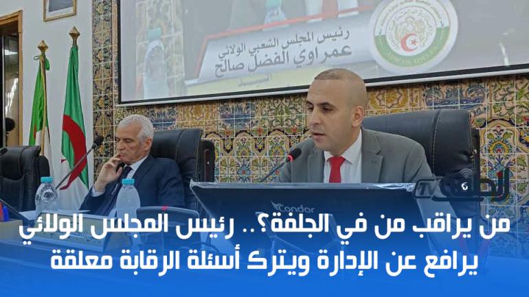 من يراقب من في الجلفة؟.. رئيس المجلس الولائي يرافع عن الإدارة ويترك أسئلة الرقابة معلقة