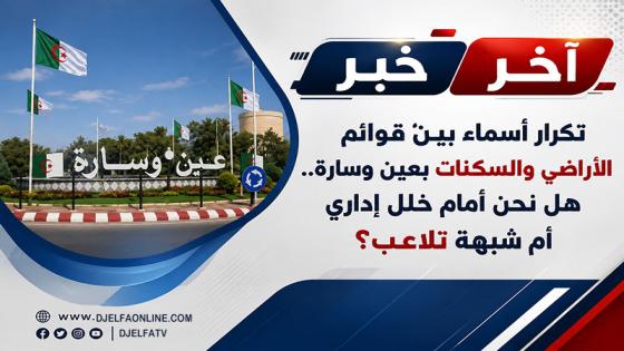 تكرار أسماء بين قوائم الأراضي والسكنات بعين وسارة.. هل نحن أمام خلل إداري أم شبهة تلاعب؟