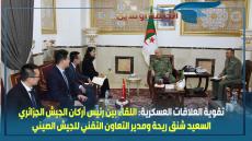 تقوية العلاقات العسكرية: اللقاء بين رئيس أركان الجيش الجزائري السعيد شنق ريحة ومدير التعاون التقني للجيش الصيني